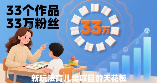 33个作品33W粉丝，育儿类项目的天花板，小白可操作-网创百晓生