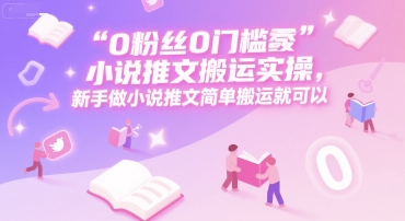 0 粉丝0门槛小说推文搬运实操，新手做小说推文简单搬运就可以-网创百晓生