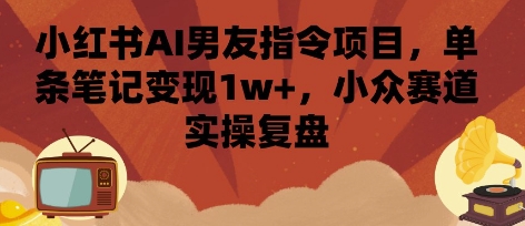 小红书AI男友指令项目，单条笔记变现1w+，小众赛道实操复盘-网创百晓生
