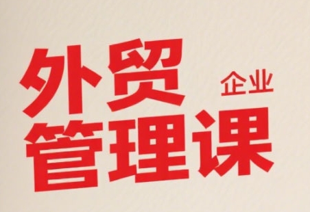 中小外贸企业管理课，系统性强，直击痛点，助企业全面提升管理智慧-网创百晓生