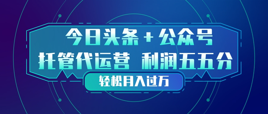 头条加公众号 托管代运营 利润分成模式 轻松月入过万-网创百晓生