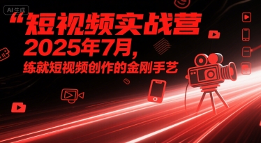 短视频实战营2025年7月，练就短视频创作的金刚手艺-网创百晓生