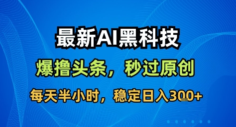 最新AI黑科技撸头条收益软件，无需指令，原创度直接拉满，每日稳定收益3张【揭秘】-网创百晓生