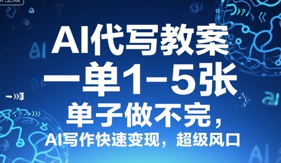 AI代写教案，一单1-5张，单子做不完，AI写作快速变现，超级风口-网创百晓生