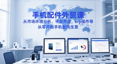 手机配件外贸课，从市场环境分析，平台开店，erp操作等，从零开始手机配件生意-网创百晓生