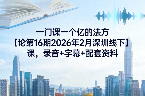 一门课一个亿的法方‬论第16期2026年2月深圳线下课，录音+字幕+配套资料-网创百晓生
