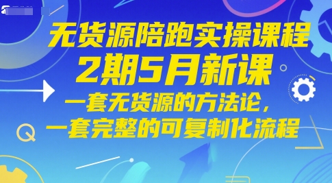 无货源陪跑实操课程2期5月新课，一套无货源的方法论，一套完整的可复制化流程-网创百晓生