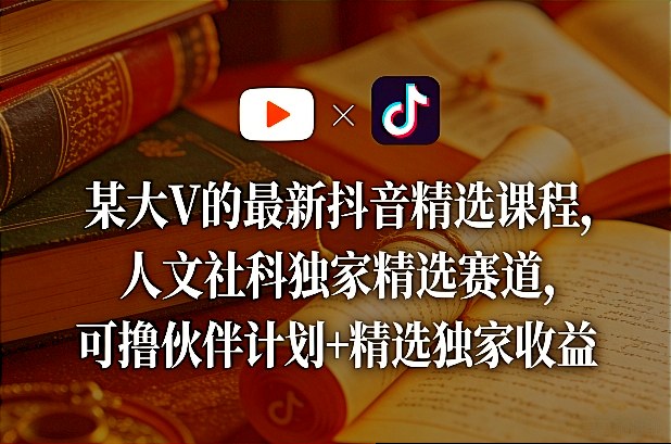 某大V的最新抖音精选课程，人文社科独家精选赛道，可撸伙伴计划+精选独家收益-网创百晓生