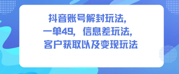 抖音账号解封玩法，一单49，信息差玩法，客户获取以及变现玩法-网创百晓生