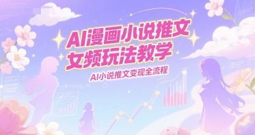 AI漫画小说推文女频玩法教学，AI小说推文变现全流程-网创百晓生